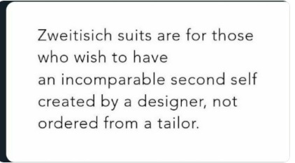 Zweitesich suits are for those who wish to have an incomparable second self created by a designer, not ordered from a tailor.